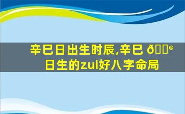 辛巳日出生时辰,辛巳 💮 日生的zui
好八字命局